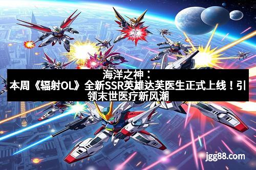 海洋之神：本周《辐射OL》全新SSR英雄达芙医生正式上线！引领末世医疗新风潮